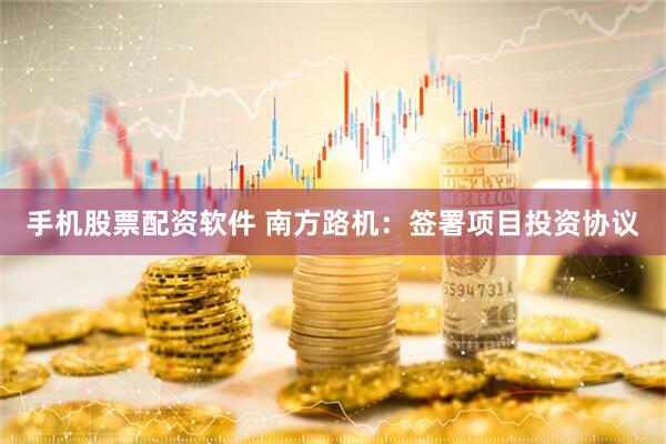 手机股票配资软件 南方路机：签署项目投资协议