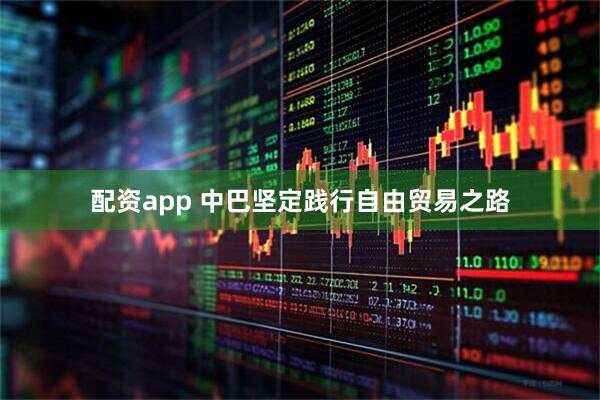 配资app 中巴坚定践行自由贸易之路