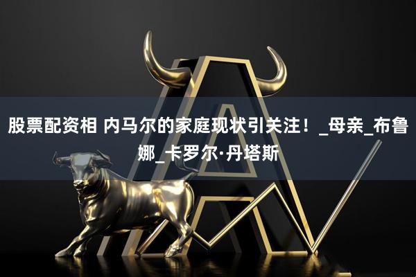 股票配资相 内马尔的家庭现状引关注！_母亲_布鲁娜_卡罗尔·丹塔斯