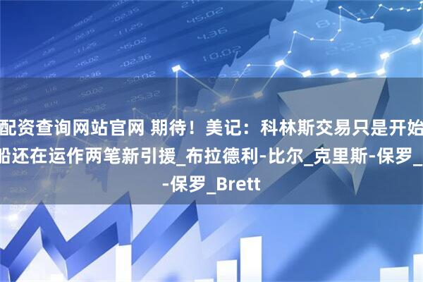 配资查询网站官网 期待！美记：科林斯交易只是开始，快船还在运作两笔新引援_布拉德利-比尔_克里斯-保罗_Brett