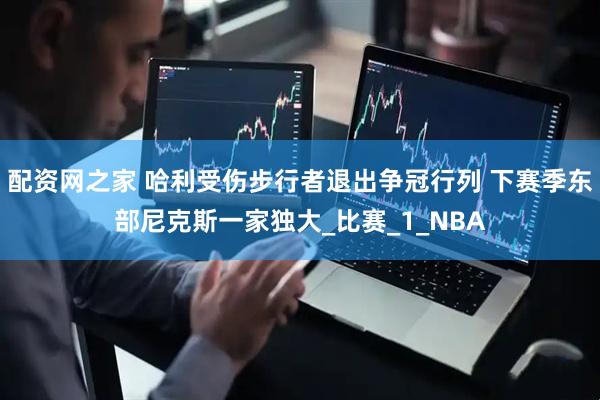 配资网之家 哈利受伤步行者退出争冠行列 下赛季东部尼克斯一家独大_比赛_1_NBA