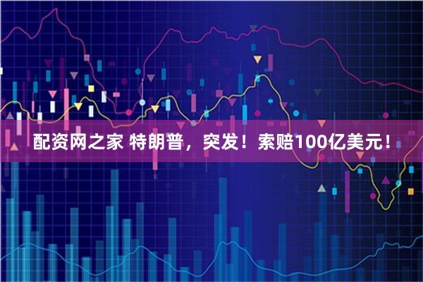配资网之家 特朗普，突发！索赔100亿美元！