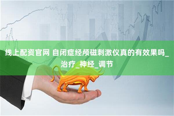线上配资官网 自闭症经颅磁刺激仪真的有效果吗_治疗_神经_调节