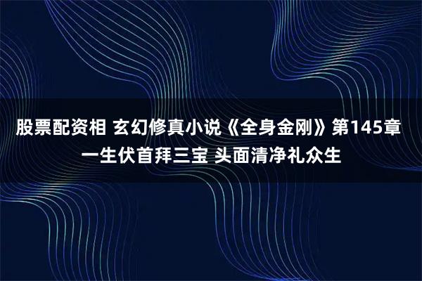 股票配资相 玄幻修真小说《全身金刚》第145章 一生伏首拜三宝 头面清净礼众生