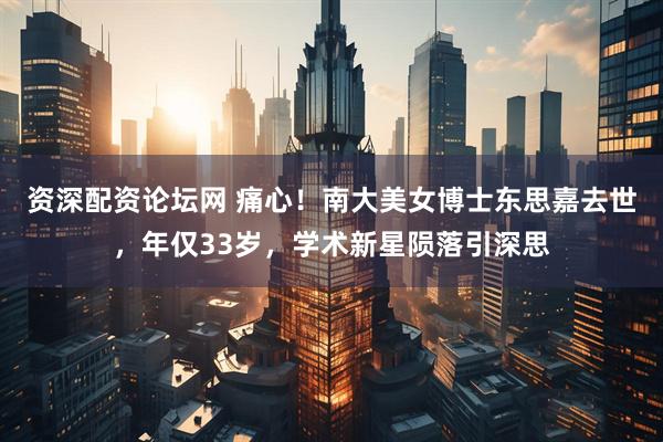 资深配资论坛网 痛心！南大美女博士东思嘉去世，年仅33岁，学术新星陨落引深思