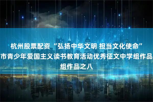 杭州股票配资 “弘扬中华文明 担当文化使命”资阳市青少年爱国主义读书教育活动优秀征文中学组作品之八