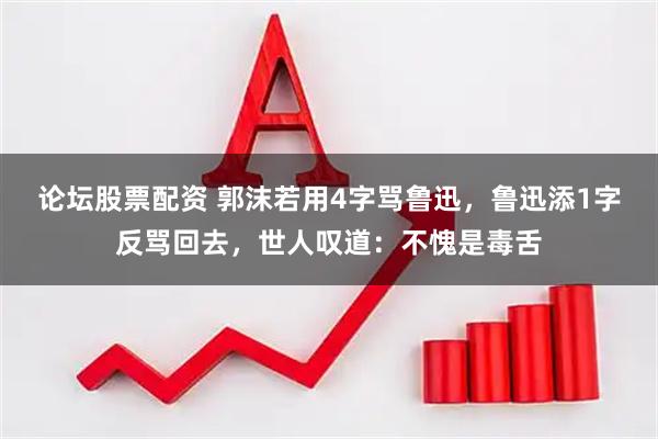 论坛股票配资 郭沫若用4字骂鲁迅，鲁迅添1字反骂回去，世人叹道：不愧是毒舌