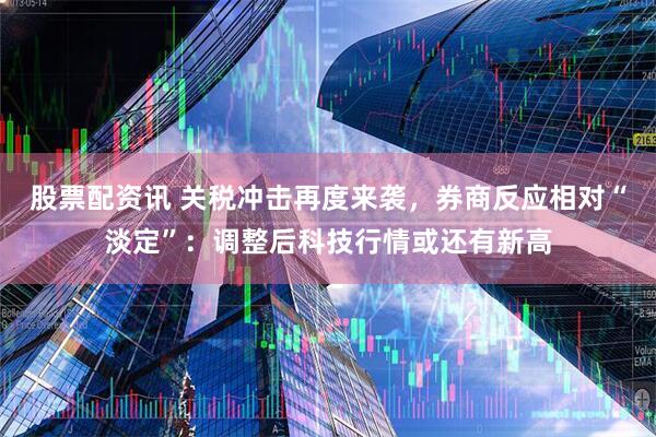 股票配资讯 关税冲击再度来袭，券商反应相对“淡定”：调整后科技行情或还有新高