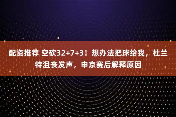 配资推荐 空砍32+7+3！想办法把球给我，杜兰特沮丧发声，申京赛后解释原因