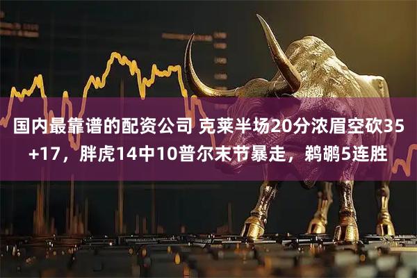 国内最靠谱的配资公司 克莱半场20分浓眉空砍35+17，胖虎14中10普尔末节暴走，鹈鹕5连胜