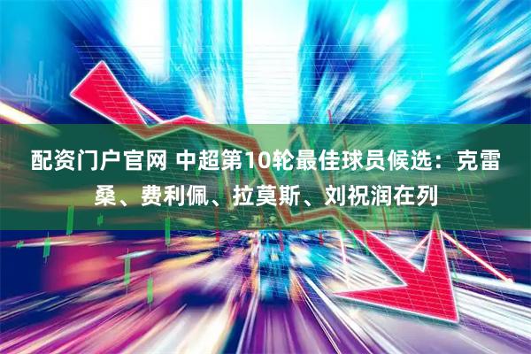 配资门户官网 中超第10轮最佳球员候选：克雷桑、费利佩、拉莫斯、刘祝润在列