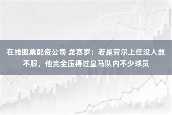 在线股票配资公司 龙赛罗：若是劳尔上任没人敢不服，他完全压得过皇马队内不少球员