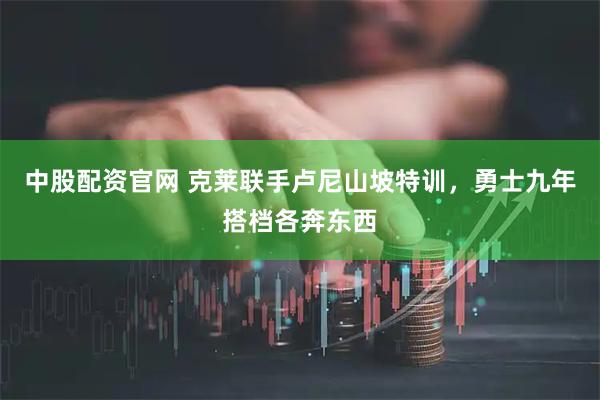 中股配资官网 克莱联手卢尼山坡特训，勇士九年搭档各奔东西