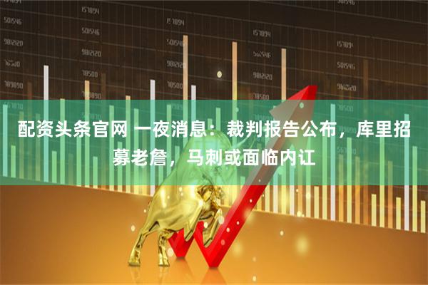 配资头条官网 一夜消息：裁判报告公布，库里招募老詹，马刺或面临内讧