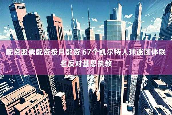 配资股票配资按月配资 67个凯尔特人球迷团体联名反对基恩执教