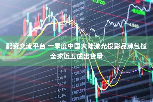 配资交流平台 一季度中国大陆激光投影品牌包揽全球近五成出货量