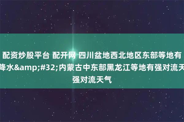 配资炒股平台 配开网 四川盆地西北地区东部等地有强降水 内蒙古中东部黑龙江等地有强对流天气