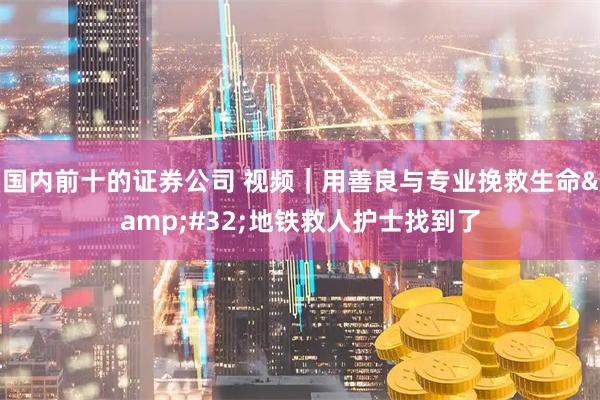 国内前十的证券公司 视频｜用善良与专业挽救生命 地铁救人护士找到了