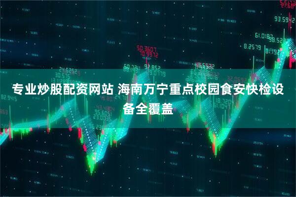 专业炒股配资网站 海南万宁重点校园食安快检设备全覆盖