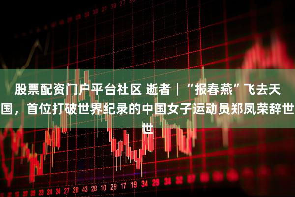 股票配资门户平台社区 逝者｜“报春燕”飞去天国，首位打破世界纪录的中国女子运动员郑凤荣辞世